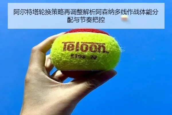 阿尔特塔轮换策略再调整解析阿森纳多线作战体能分配与节奏把控
